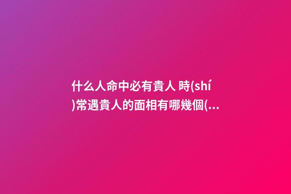 什么人命中必有貴人 時(shí)常遇貴人的面相有哪幾個(gè)